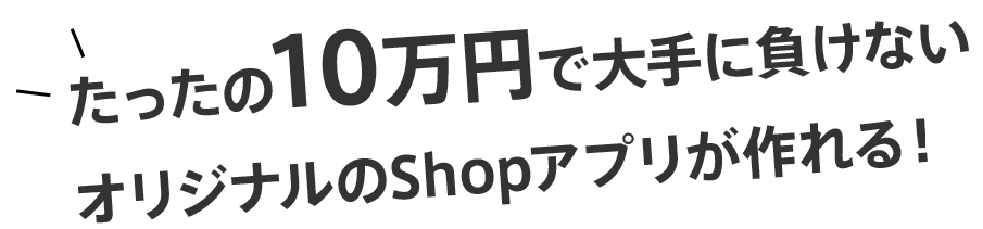 たったの10万円で大手に負けないオリジナルのShopアプリが作れる！
