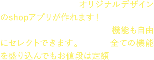 あなたのお店だけのオリジナルデザインのshopアプリが作れます！