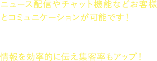 ニュース配信やチャット機能などお客様とコミュニケーションが可能です！
