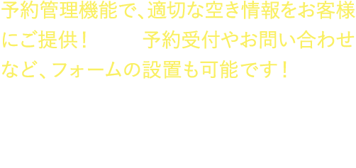予約管理機能で、適切な空き情報をお客様にご提供！さらに予約受付やお問い合わせなど、フォームの設置も可能です！