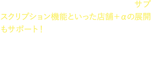 定額サービスをアプリにて管理するサブスクリプション機能といった店舗＋αの展開もサポート！