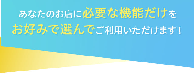 あなたのお店に必要な機能だけをお好みで選んでご利用いただけます！